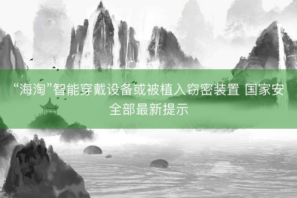 “海淘”智能穿戴设备或被植入窃密装置 国家安全部最新提示