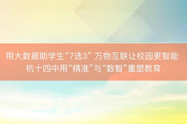 用大数据助学生“7选3” 万物互联让校园更智能 杭十四中用“精准”与“数智”重塑教育