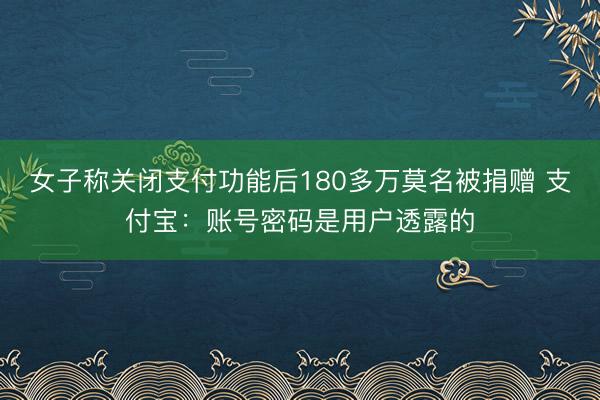 女子称关闭支付功能后180多万莫名被捐赠 支付宝：账号密码是用户透露的
