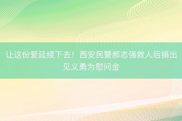 让这份爱延续下去！西安民警郝志强救人后捐出见义勇为慰问金