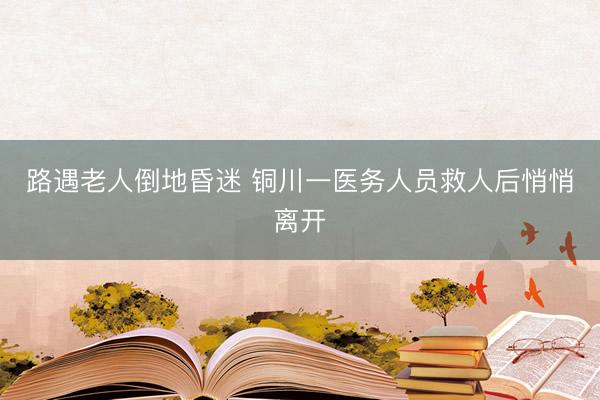 路遇老人倒地昏迷 铜川一医务人员救人后悄悄离开