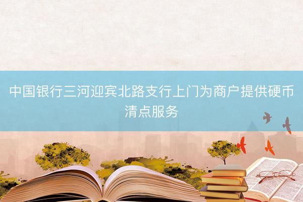 中国银行三河迎宾北路支行上门为商户提供硬币清点服务