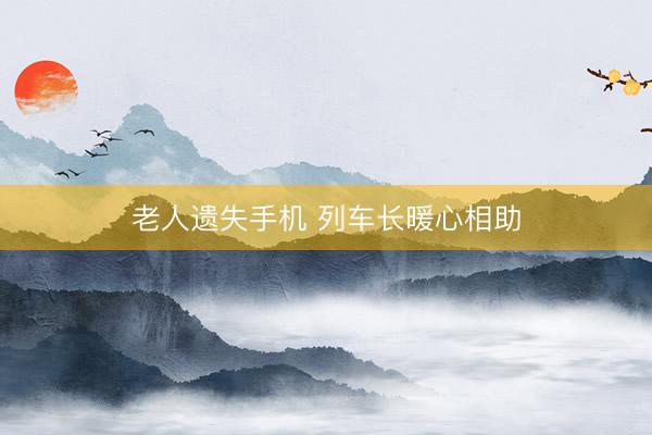 老人遗失手机 列车长暖心相助