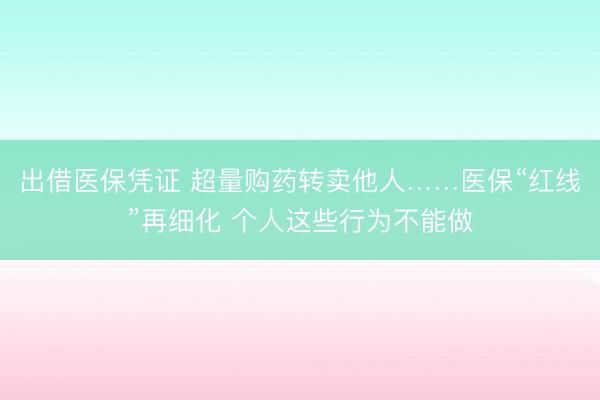 出借医保凭证 超量购药转卖他人……医保“红线”再细化 个人这些行为不能做