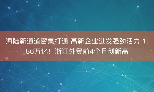海陆新通道密集打通 高新企业迸发强劲活力 1.86万亿！浙江外贸前4个月创新高