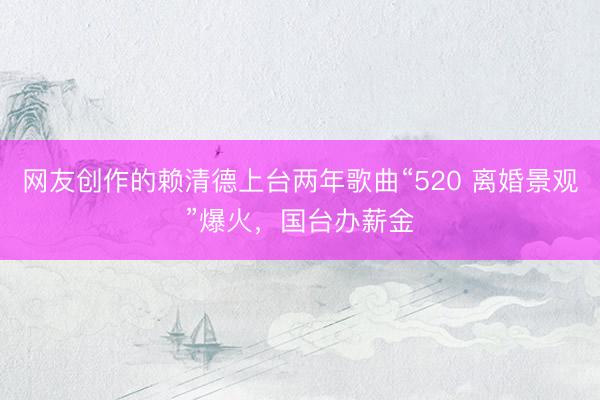 网友创作的赖清德上台两年歌曲“520 离婚景观”爆火，国台办薪金