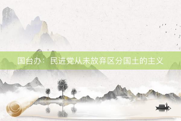 国台办:民进党从未放弃区分国土的主义
