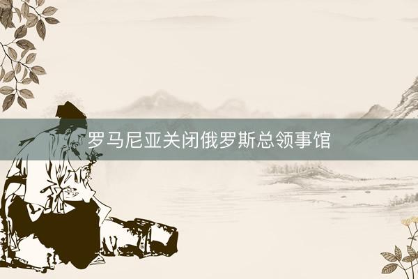 罗马尼亚关闭俄罗斯总领事馆