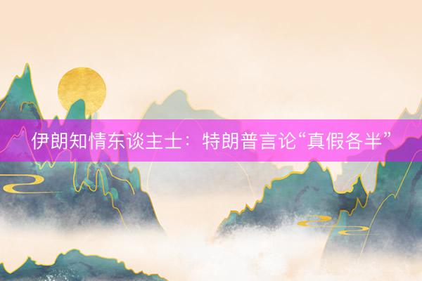 伊朗知情东谈主士：特朗普言论“真假各半”