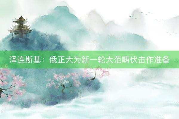 泽连斯基：俄正大为新一轮大范畴伏击作准备