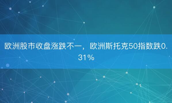 欧洲股市收盘涨跌不一，欧洲斯托克50指数跌0.31%