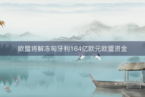 欧盟将解冻匈牙利164亿欧元欧盟资金