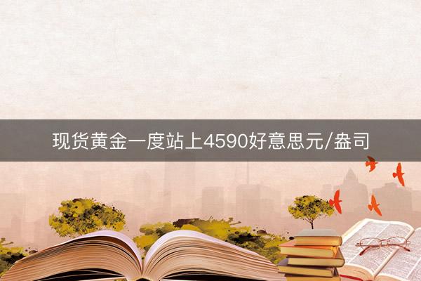现货黄金一度站上4590好意思元/盎司