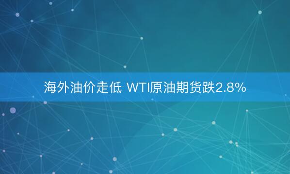 海外油价走低 WTI原油期货跌2.8%