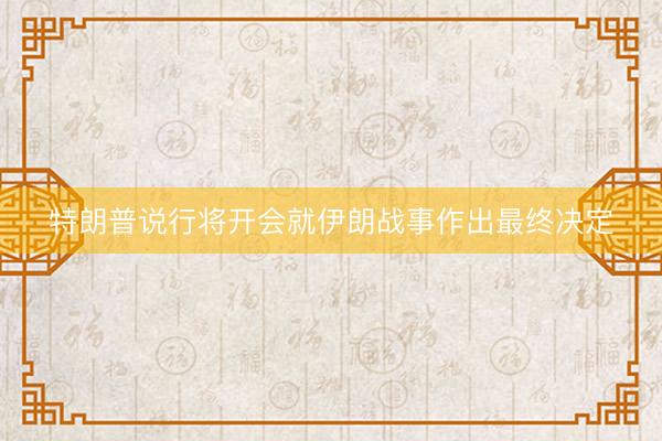 特朗普说行将开会就伊朗战事作出最终决定