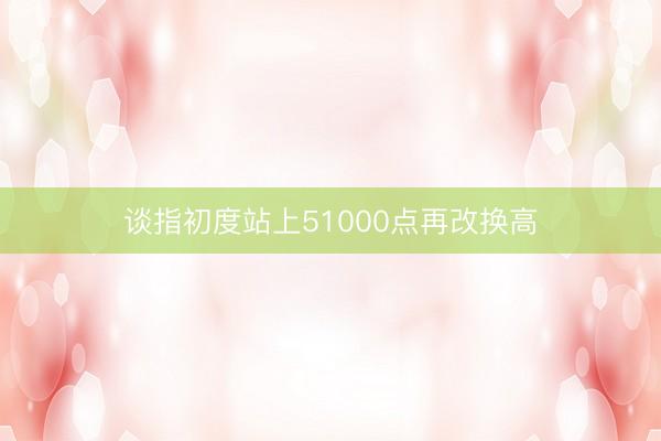 谈指初度站上51000点再改换高