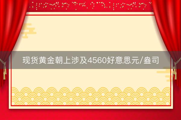 现货黄金朝上涉及4560好意思元/盎司