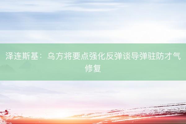 泽连斯基：乌方将要点强化反弹谈导弹驻防才气修复