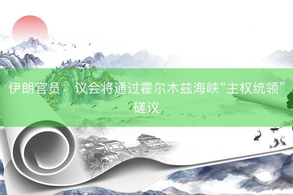 伊朗官员：议会将通过霍尔木兹海峡“主权统领”磋议