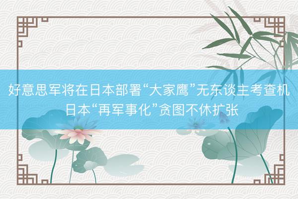 好意思军将在日本部署“大家鹰”无东谈主考查机 日本“再军事化”贪图不休扩张