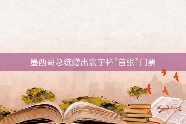墨西哥总统赠出寰宇杯“首张”门票