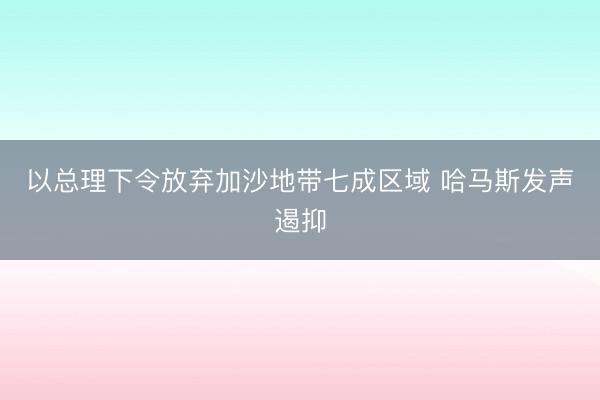 以总理下令放弃加沙地带七成区域 哈马斯发声遏抑