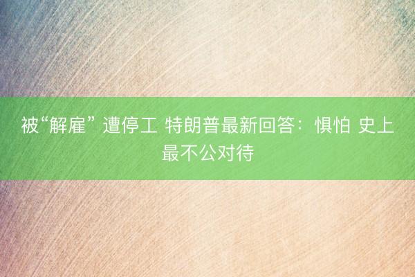被“解雇” 遭停工 特朗普最新回答：惧怕 史上最不公对待