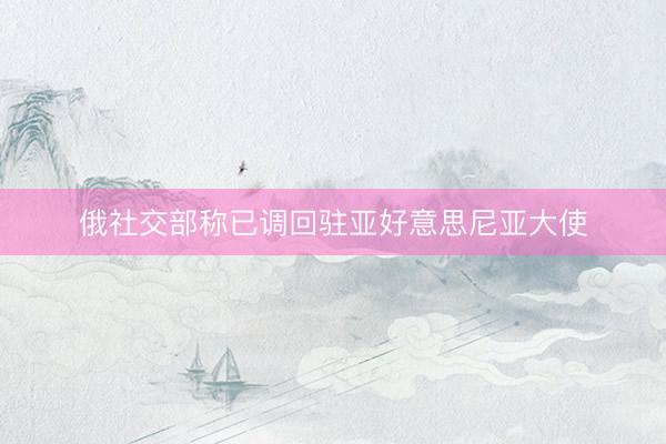 俄社交部称已调回驻亚好意思尼亚大使