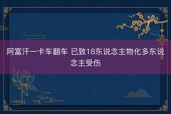 阿富汗一卡车翻车 已致18东说念主物化多东说念主受伤