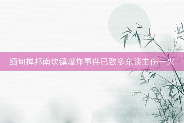 缅甸掸邦南坎镇爆炸事件已致多东谈主伤一火