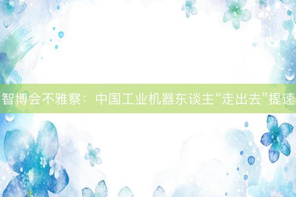 智博会不雅察：中国工业机器东谈主“走出去”提速