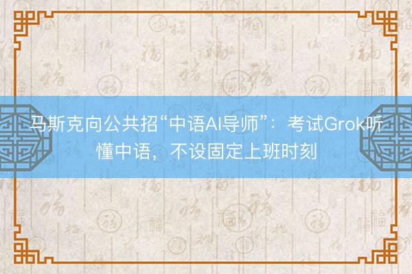 马斯克向公共招“中语AI导师”：考试Grok听懂中语，不设固定上班时刻