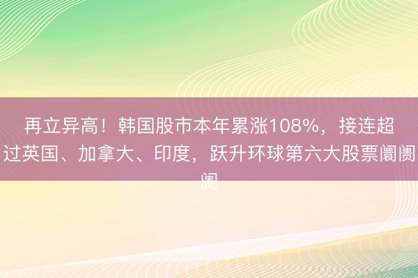 再立异高！韩国股市本年累涨108%，接连超过英国、加拿大、印度，跃升环球第六大股票阛阓