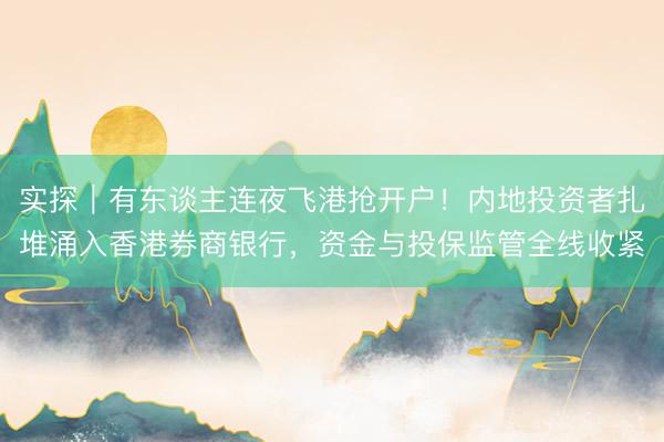 实探｜有东谈主连夜飞港抢开户！内地投资者扎堆涌入香港券商银行，资金与投保监管全线收紧