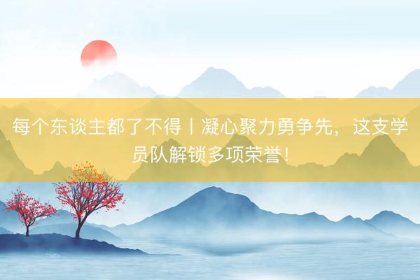 每个东谈主都了不得丨凝心聚力勇争先，这支学员队解锁多项荣誉！