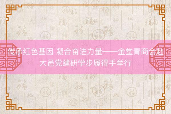 传承红色基因 凝合奋进力量——金堂青商会赴大邑党建研学步履得手举行