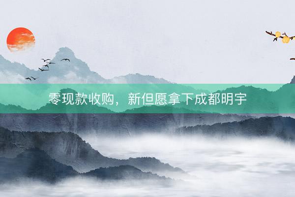 零现款收购，新但愿拿下成都明宇