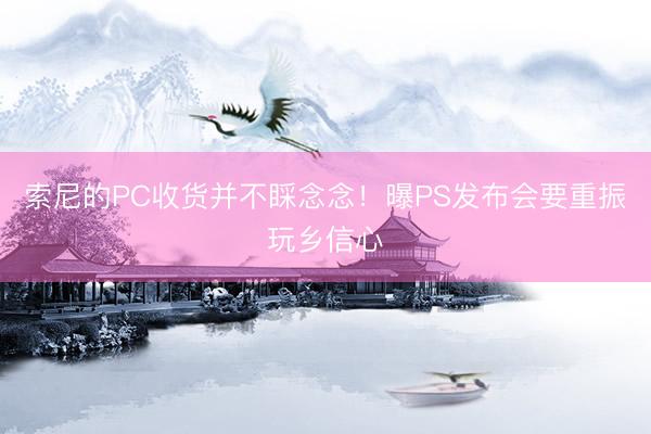 索尼的PC收货并不睬念念！曝PS发布会要重振玩乡信心