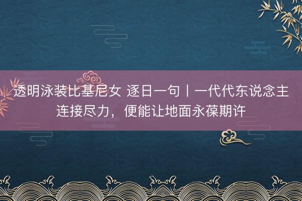 透明泳装比基尼女 逐日一句丨一代代东说念主连接尽力，<a href=