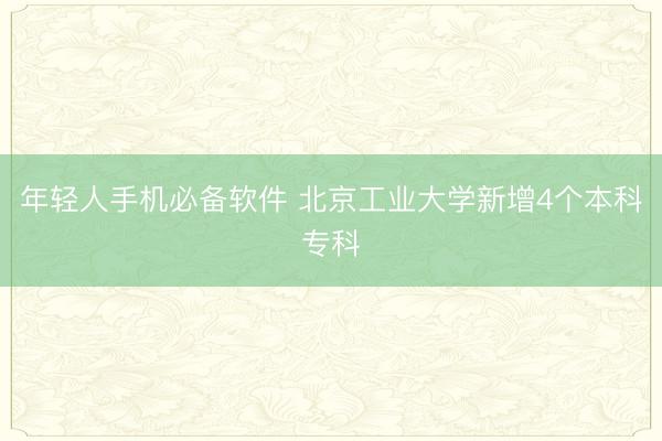 年轻人手机必备软件 北京工业大学新增4个本科专科