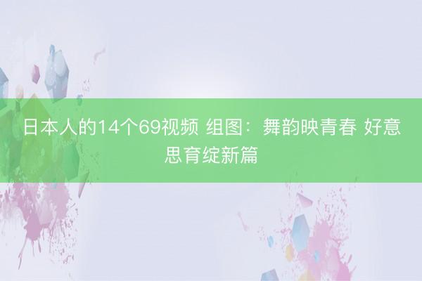 日本人的14个69视频 组图：舞韵映青春 好意思育绽新篇
