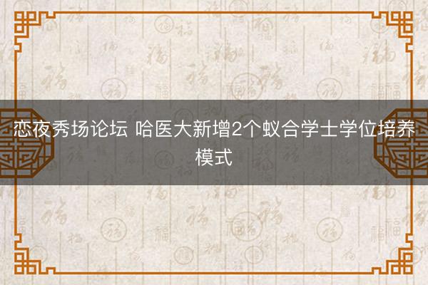 恋夜秀场论坛 哈医大新增2个蚁合学士学位培养模式
