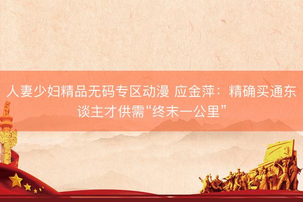 人妻少妇精品无码专区动漫 应金萍：精确买通东谈主才供需“终末一公里”