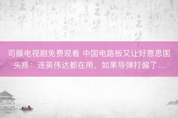 司藤电视剧免费观看 中国电路板又让好意思国头疼：连英伟达都在用，如果导弹打偏了…