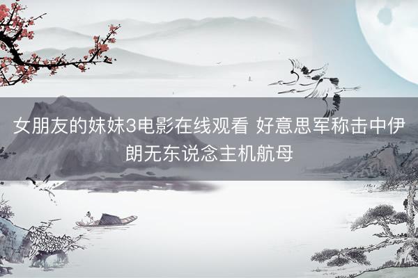 女朋友的妺妺3电影在线观看 好意思军称击中伊朗无东说念主机航母