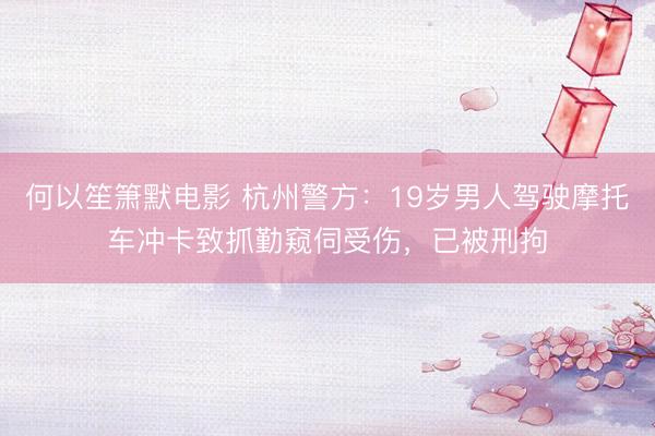 何以笙箫默电影 杭州警方：19岁男人驾驶摩托车冲卡致抓勤窥伺受伤，已被刑拘