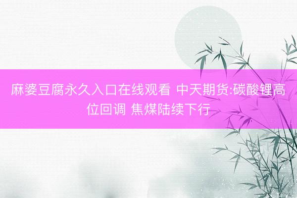 麻婆豆腐永久入口在线观看 中天期货:碳酸锂高位回调 焦煤陆续下行