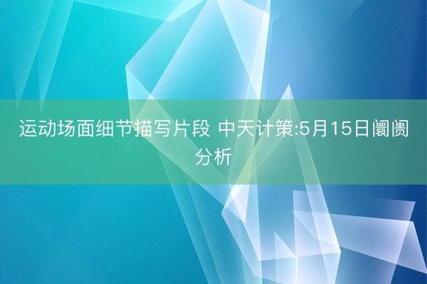 运动场面细节描写片段 中天计策:5月15日阛阓分析