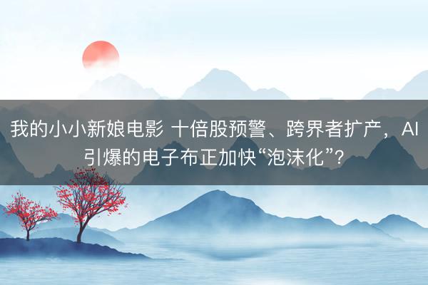 我的小小新娘电影 十倍股预警、跨界者扩产，AI引爆的电子布正加快“泡沫化”？