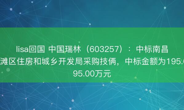 lisa回国 中国瑞林（603257）：中标南昌市红谷滩区住房和城乡开发局采购技俩，中标金额为195.00万元